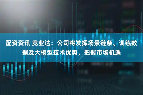 配资资讯 竞业达：公司将发挥场景链条、训练数据及大模型技术优势，把握市场机遇