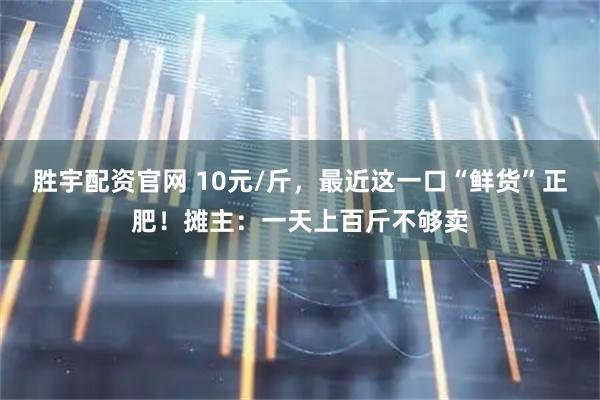 胜宇配资官网 10元/斤，最近这一口“鲜货”正肥！摊主：一天上百斤不够卖