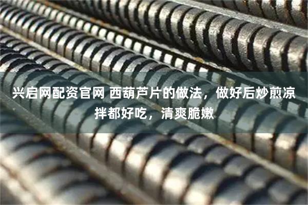 兴启网配资官网 西葫芦片的做法，做好后炒煎凉拌都好吃，清爽脆嫩